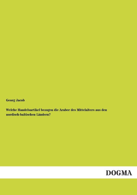 Welche Handelsartikel Bezogen Die Araber Des Mittelalters Aus den Nordisch-baltischen Landern? - Georg Jacob - Books - DOGMA - 9783955077211 - November 28, 2012