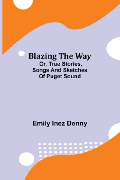 Cover for Emily Inez Denny · Blazing the Way; Or, True Stories, Songs and Sketches of Puget Sound (Paperback Book) (2021)