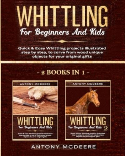 Cover for Antony McDeere · Whittling for Beginners and Kids - 2 BOOKS IN 1 -: Amazing and Easy Whittling Projects Step by Step Illustrated to Carve from Wood unique Objects for your original Gifts - Carving Wood Collection (Paperback Book) (2020)