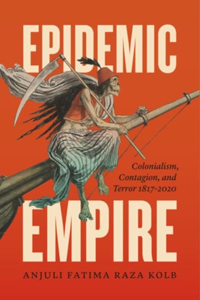 Cover for Anjuli Fatima Raza Kolb · Epidemic Empire: Colonialism, Contagion, and Terror, 1817–2020 (Hardcover Book) (2021)