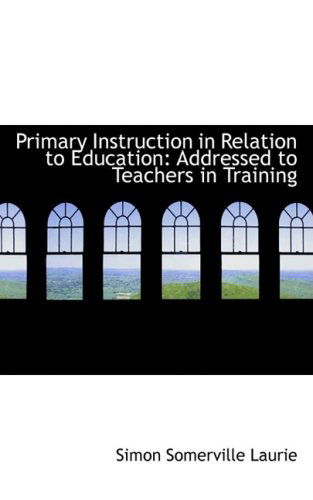 Cover for Simon Somerville Laurie · Primary Instruction in Relation to Education: Addressed to Teachers in Training (Hardcover Book) (2008)