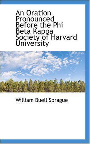 An Oration Pronounced Before the Phi Beta Kappa Society of Harvard University - William Buell Sprague - Books - BiblioLife - 9780559578212 - November 14, 2008