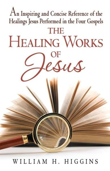 The Healing Works of Jesus: an Inspiring and Concise Reference of the Healings Jesus Performed in the Four Gospels - William H. Higgins - Livros - CreateSpace Independent Publishing Platf - 9780978900212 - 17 de setembro de 2013