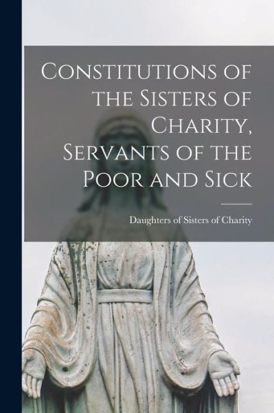 Cover for Daughters of Sisters of Charity (King · Constitutions of the Sisters of Charity, Servants of the Poor and Sick [microform] (Paperback Book) (2021)