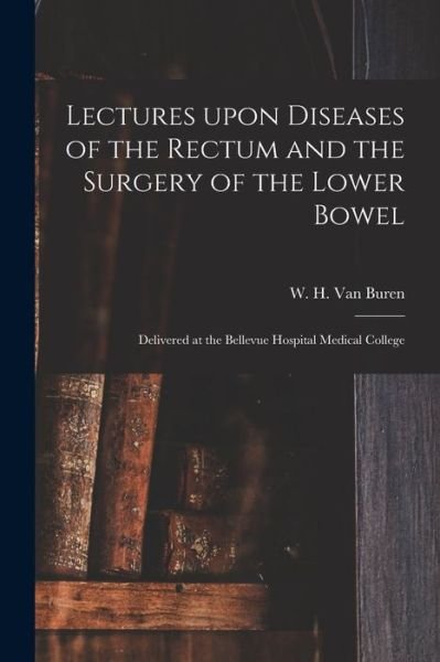 Cover for W H (William Holme) 181 Van Buren · Lectures Upon Diseases of the Rectum and the Surgery of the Lower Bowel [electronic Resource]: Delivered at the Bellevue Hospital Medical College (Paperback Bog) (2021)