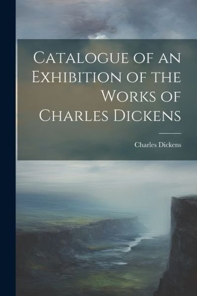Cover for Charles Dickens · Catalogue of an Exhibition of the Works of Charles Dickens (Book) (2023)