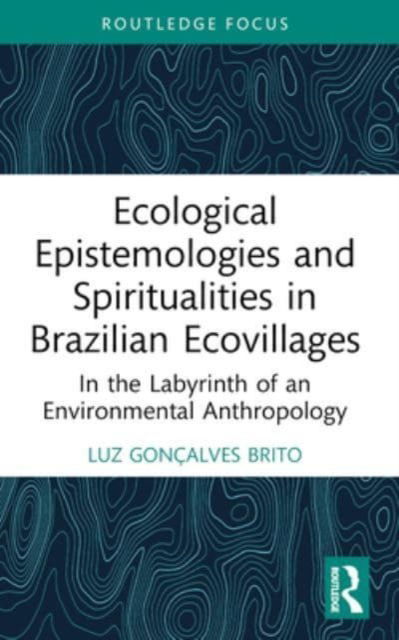 Luz Goncalves Brito · Ecological Epistemologies and Spiritualities in Brazilian Ecovillages: In the Labyrinth of an Environmental Anthropology - Routledge Environmental Anthropology (Paperback Book) (2024)