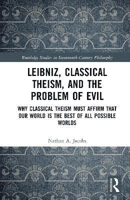 Cover for Jacobs, Nathan A. (Vanderbilt University Divinity School, USA) · Leibniz, Classical Theism, and the Problem of Evil: Why Classical Theism Must Affirm That Our World is the Best of All Possible Worlds - Routledge Studies in Seventeenth-Century Philosophy (Hardcover Book) (2025)