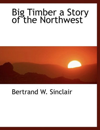 Big Timber a Story of the Northwest - Bertrand W. Sinclair - Books - BiblioLife - 9781113625212 - September 21, 2009