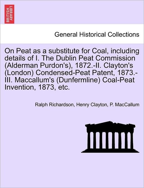 On Peat As a Substitute for Coal, Including Details of I. the Dublin Peat Commission (Alderman Purdon's), 1872.-ii. Clayton's (London) Condensed-peat - Ralph Richardson - Bücher - British Library, Historical Print Editio - 9781241504212 - 1. März 2011