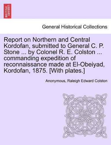 Cover for Raleigh Edward Colston · Report on Northern and Central Kordofan, Submitted to General C. P. Stone ... by Colonel R. E. Colston ... Commanding Expedition of Reconnaissance Made at El-obeiyad, Kordofan, 1875. [with Plates.] (Pocketbok) (2011)