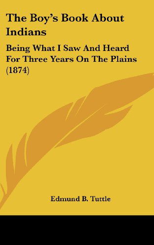 Cover for Edmund B. Tuttle · The Boy's Book About Indians: Being What I Saw and Heard for Three Years on the Plains (1874) (Hardcover Book) (2008)