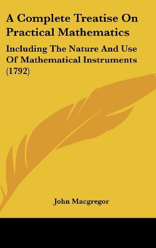 Cover for John Macgregor · A Complete Treatise on Practical Mathematics: Including the Nature and Use of Mathematical Instruments (1792) (Hardcover Book) (2008)