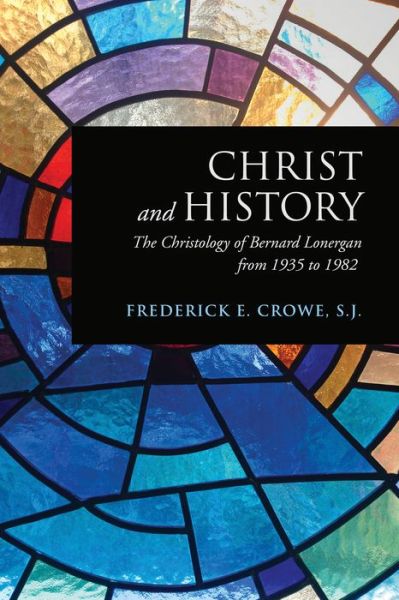 Cover for Crowe, S.J., Frederick · Christ and History: The Christology of Bernard Lonergan from 1935 to 1982 - Lonergan Studies (Paperback Book) (2015)