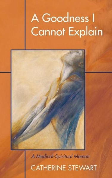 Cover for Catherine Stewart · A Goodness I Cannot Explain: A Medical-Spiritual Memoir (Gebundenes Buch) (2015)