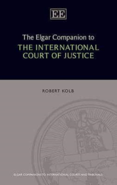 The Elgar Companion to the International Court of Justice - Elgar Companions to International Courts and Tribunals series - Robert Kolb - Books - Edward Elgar Publishing Ltd - 9781786430212 - March 25, 2016