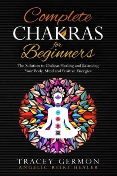 Complete Chakras for Beginners: The solution to Chakras Healing and Balancing Your Body, Mind, and Positive Energies - Tracey Germon - Books - Independent Publishing Network - 9781838533212 - May 30, 2020
