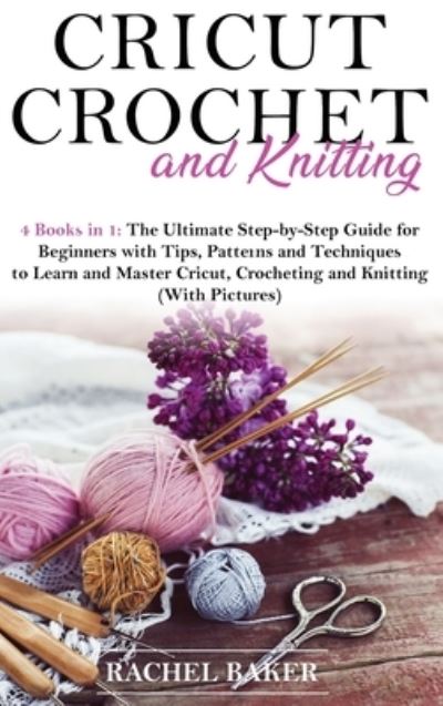 Cover for Rachel Baker · Cricut, Crochet and Knitting: 4 Books in 1: The Ultimate Step-by-Step Guide with Tips, Patterns and Techniques to Learn and Master Cricut, Crocheting and Knitting (With Pictures) - Crochet and Knitting (Gebundenes Buch) (2020)