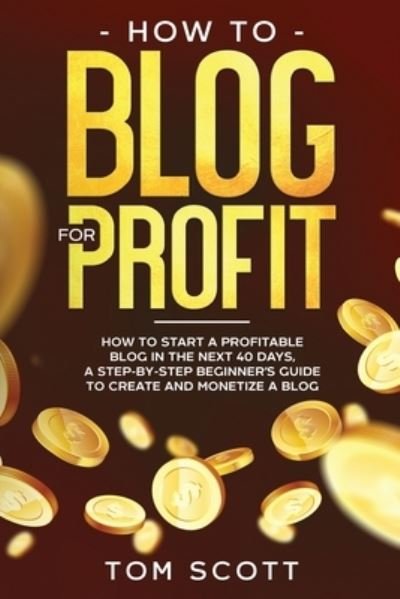 Cover for Tom Scott · How to Blog for Profit: How to Start a Profitable Blog in the Next 40 Days, a Step-by-Step Beginner's Guide to Create and Monetize a Blog (Taschenbuch) (2021)