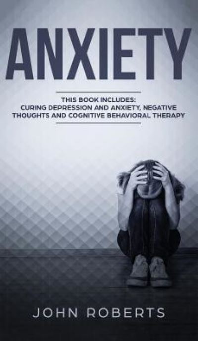 Cover for John Roberts · Anxiety: 3 Manuscripts - Depression and Anxiety, Negative Thoughts and Cognitive Behavioral Therapy (Hardcover Book) (2019)