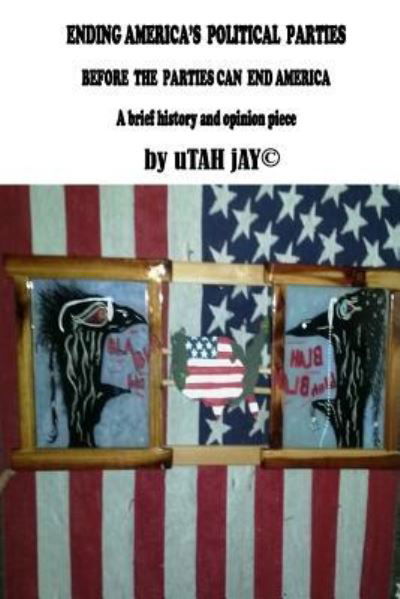 Ending America's Political Parties Before The Parties Can End America - Utah Jay© - Bøger - Createspace Independent Publishing Platf - 9781979829212 - 29. december 2017