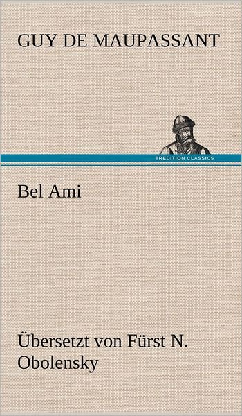 Bel Ami (Ubersetzt Von Furst N. Obolensky) (German Edition) - Guy De Maupassant - Books - TREDITION CLASSICS - 9783847256212 - May 10, 2012