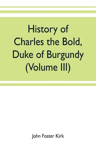 History of Charles the Bold, Duke of Burgundy (Volume III) - John Foster Kirk - Books - Alpha Edition - 9789353702212 - May 17, 2019