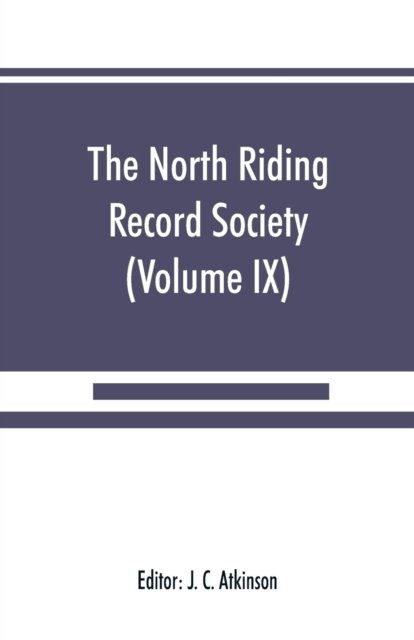 The North Riding Record Society for the Publication of Original Documents relating to the North Riding of the County of York (Volume IX) Quarter sessions records - J C Atkinson - Books - Alpha Edition - 9789389525212 - September 15, 2019