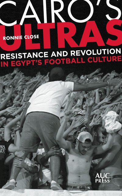 Ronnie Close · Cairo's Ultras: Resistance and Revolution in Egypt’s Football Culture (Hardcover Book) (2019)