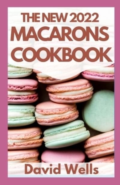 Cover for David Wells · The New 2022 Macarons Cookbook: How To Make A Huge Variety of Beautiful French Macarons from Scratch (Paperback Book) (2021)
