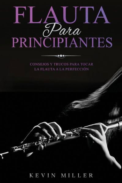 Cover for Kevin Miller · Flauta para principiantes: Consejos y trucos para tocar la flauta a la perfeccion (Paperback Book) (2021)