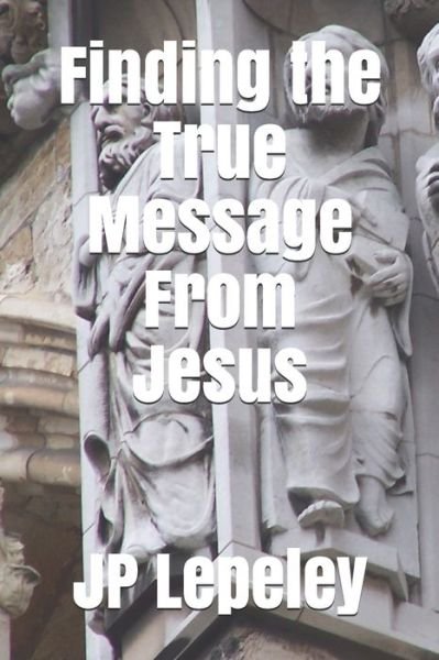Finding the True Message From Jesus - Jp Lepeley - Livros - Independently Published - 9798647724212 - 21 de maio de 2020