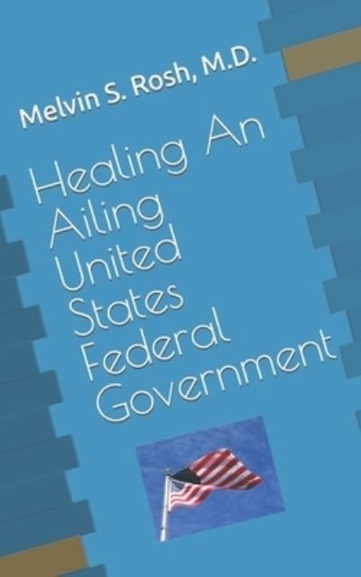 Healing An Ailing United States Federal Government - Rosh, Melvin S, M D - Books - Independently Published - 9798845977212 - August 14, 2022
