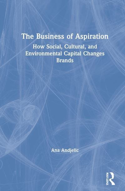 Cover for Ana Andjelic · The Business of Aspiration: How Social, Cultural, and Environmental Capital Changes Brands (Hardcover Book) (2020)