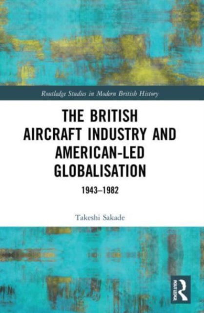 Cover for Sakade, Takeshi (Kyoto University, Japan) · The British Aircraft Industry and American-led Globalisation: 1943-1982 - Routledge Studies in Modern British History (Taschenbuch) (2023)