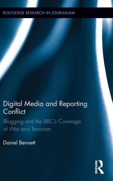 Cover for Daniel Bennett · Digital Media and Reporting Conflict: Blogging and the BBC’s Coverage of War and Terrorism - Routledge Research in Journalism (Hardcover Book) (2013)