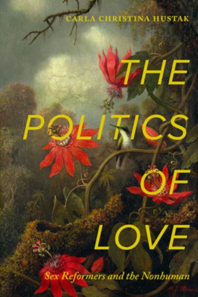 Cover for Carla Christina Hustak · The Politics of Love: Sex Reformers and the Nonhuman (Hardcover Book) (2024)