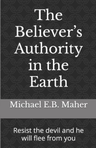 Cover for Michael E.B. Maher · The Believer?s Authority in the Earth : Resist the devil and he will flee from you (Paperback Book) (2018)