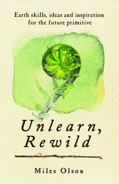 Cover for Miles Olson · Unlearn, Rewild: Earth Skills, Ideas and Inspiration for the Future Primitive (Pocketbok) (2012)
