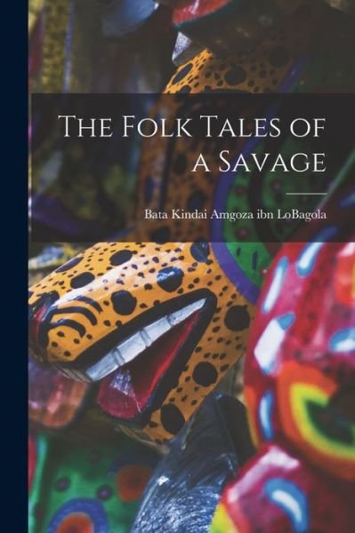 Cover for Bata Kindai Amgoza Ibn Lobagola · The Folk Tales of a Savage (Paperback Book) (2021)