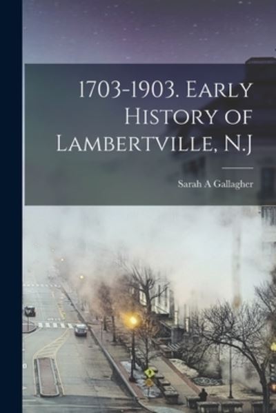 Cover for Sarah A. Gallagher · 1703-1903. Early History of Lambertville, N. J (Book) (2022)