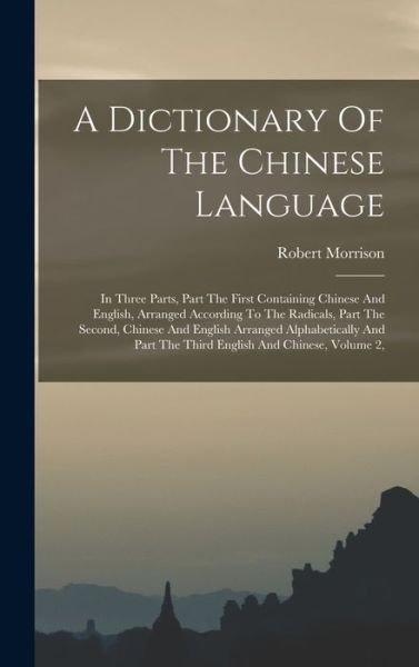 Cover for Robert Morrison · A Dictionary Of The Chinese Language: In Three Parts, Part The First Containing Chinese And English, Arranged According To The Radicals, Part The Second, Chinese And English Arranged Alphabetically And Part The Third English And Chinese, Volume 2, (Hardcover Book) (2022)
