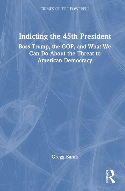 Cover for Barak, Gregg (Eastern Michigan University, USA) · Indicting the 45th President: Boss Trump, the GOP, and What We Can Do About the Threat to American Democracy - Crimes of the Powerful (Hardcover Book) (2024)