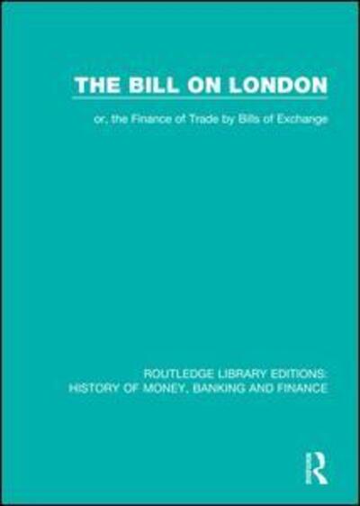 Cover for Methuen &amp; Co Ltd · The Bill on London: or, the Finance of Trade by Bills of Exchange - Routledge Library Editions: History of Money, Banking and Finance (Paperback Book) (2019)