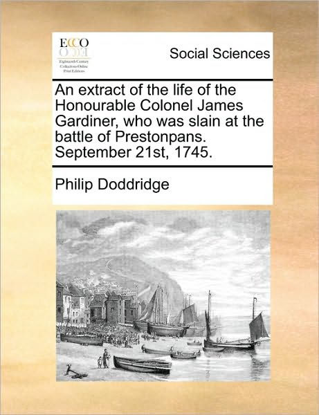 An Extract of the Life of the Honourable Colonel James Gardiner, Who Was Slain at the Battle of Prestonpans. September 21st, 1745. - Philip Doddridge - Kirjat - Gale Ecco, Print Editions - 9781170735213 - torstai 10. kesäkuuta 2010