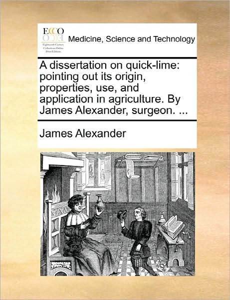 Cover for James Alexander · A Dissertation on Quick-lime: Pointing out Its Origin, Properties, Use, and Application in Agriculture. by James Alexander, Surgeon. ... (Paperback Book) (2010)