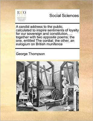 A Candid Address to the Public, Calculated to Inspire Sentiments of Loyalty for Our Sovereign and Constitution, ... Together with Two Apposite Poems; Th - George Thompson - Books - Gale Ecco, Print Editions - 9781171361213 - July 20, 2010