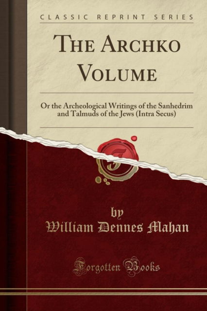 Cover for William Dennes Mahan · The Archko Volume : Or the Archeological Writings of the Sanhedrim and Talmuds of the Jews (Intra Secus) (Classic Reprint) (Paperback Book) (2018)