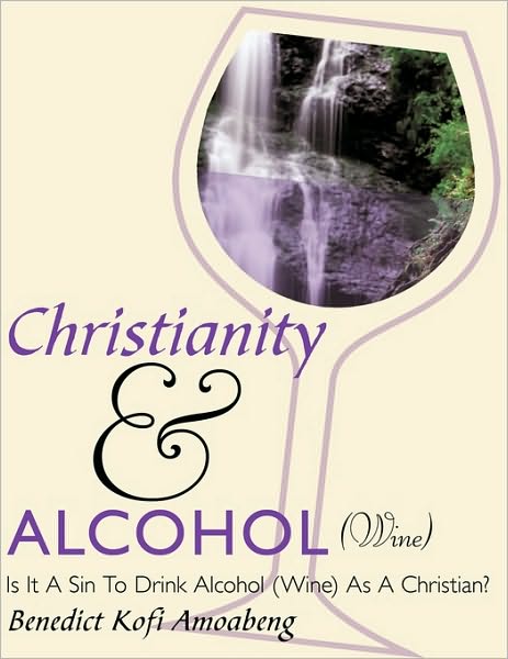 Cover for Benedict Kofi Amoabeng · Christianity and Alcohol (Wine): is It a Sin to Drink Alcohol (Wine) As a Christian? (Paperback Book) (2010)