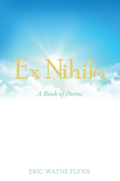 Ex Nihilo A Book of Poems - Eric Wayne Flynn - Books - Archway Publishing - 9781480887213 - January 30, 2020